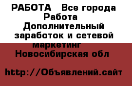РАБОТА - Все города Работа » Дополнительный заработок и сетевой маркетинг   . Новосибирская обл.